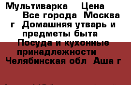 Мультиварка  › Цена ­ 1 010 - Все города, Москва г. Домашняя утварь и предметы быта » Посуда и кухонные принадлежности   . Челябинская обл.,Аша г.